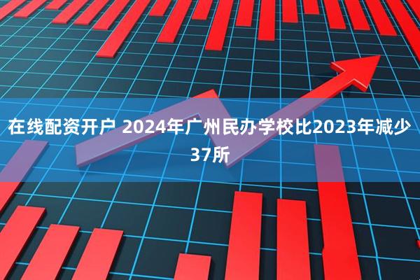 在线配资开户 2024年广州民办学校比2023年减少37所