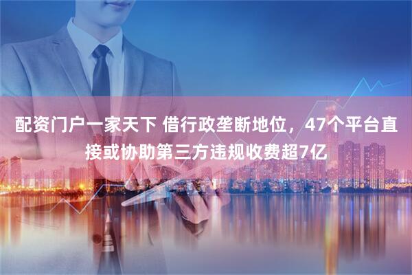 配资门户一家天下 借行政垄断地位，47个平台直接或协助第三方违规收费超7亿