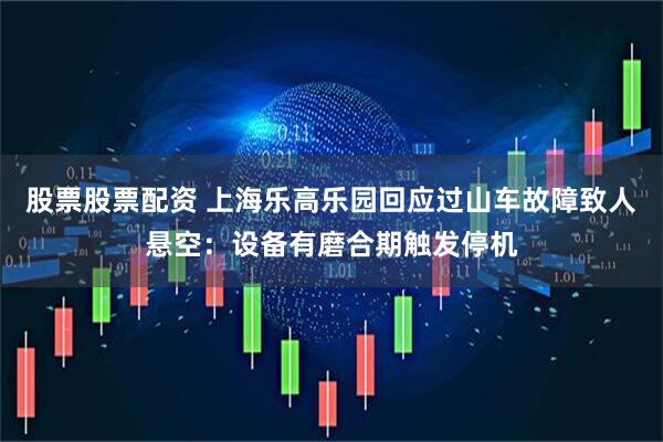 股票股票配资 上海乐高乐园回应过山车故障致人悬空：设备有磨合期触发停机