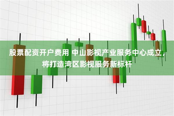 股票配资开户费用 中山影视产业服务中心成立，将打造湾区影视服务新标杆