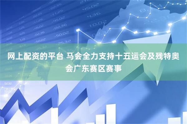 网上配资的平台 马会全力支持十五运会及残特奥会广东赛区赛事