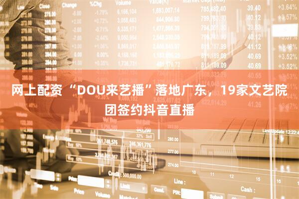 网上配资 “DOU来艺播”落地广东，19家文艺院团签约抖音直播