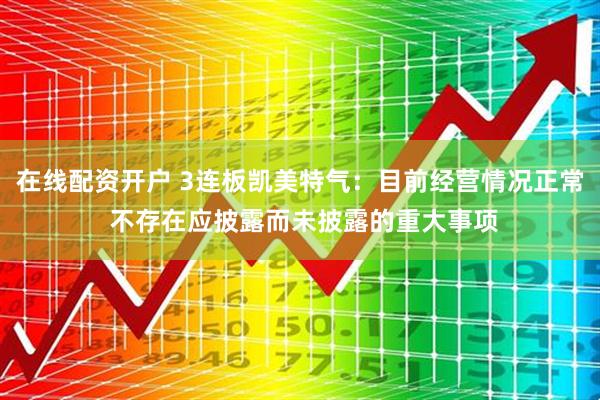 在线配资开户 3连板凯美特气：目前经营情况正常 不存在应披露而未披露的重大事项