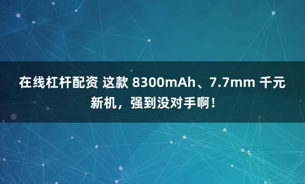 在线杠杆配资 这款 8300mAh、7.7mm 千元新机，强到没对手啊！