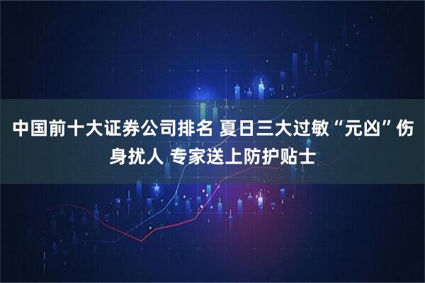 中国前十大证券公司排名 夏日三大过敏“元凶”伤身扰人 专家送上防护贴士