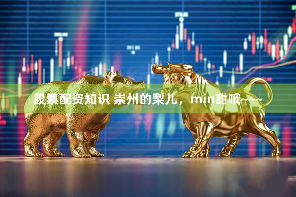 股票配资知识 崇州的梨儿，min甜哦~~~
