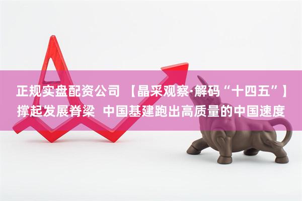 正规实盘配资公司 【晶采观察·解码“十四五”】撑起发展脊梁  中国基建跑出高质量的中国速度