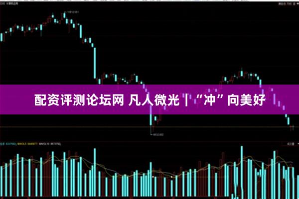 配资评测论坛网 凡人微光｜“冲”向美好