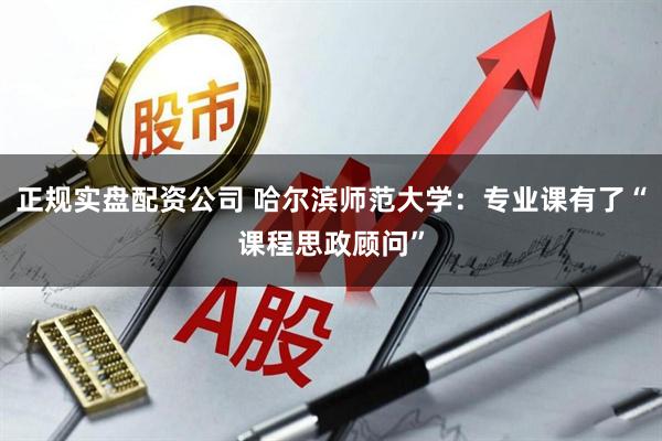 正规实盘配资公司 哈尔滨师范大学：专业课有了“课程思政顾问”