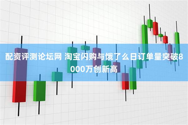 配资评测论坛网 淘宝闪购与饿了么日订单量突破8000万创新高