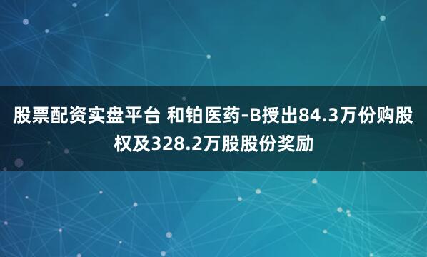 股票配资实盘平台 和铂医药-B授出84.3万份购股权及328.2万股股份奖励