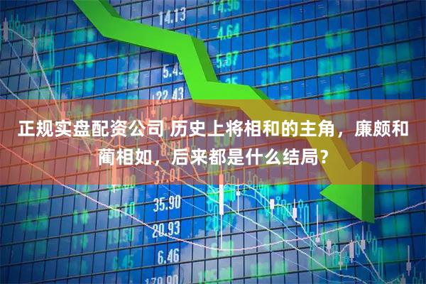 正规实盘配资公司 历史上将相和的主角，廉颇和蔺相如，后来都是什么结局？