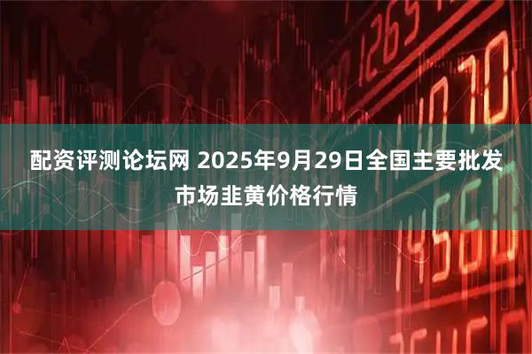 配资评测论坛网 2025年9月29日全国主要批发市场韭黄价格行情