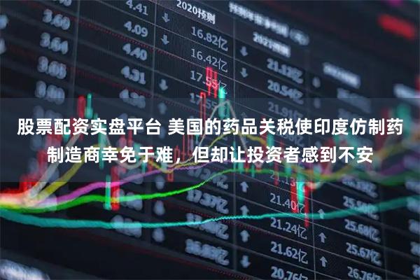 股票配资实盘平台 美国的药品关税使印度仿制药制造商幸免于难，但却让投资者感到不安