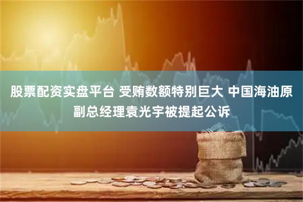 股票配资实盘平台 受贿数额特别巨大 中国海油原副总经理袁光宇被提起公诉
