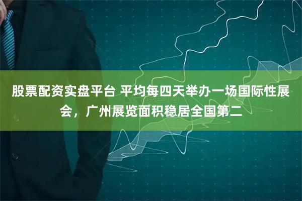 股票配资实盘平台 平均每四天举办一场国际性展会，广州展览面积稳居全国第二