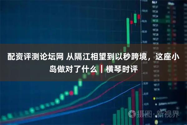 配资评测论坛网 从隔江相望到以秒跨境，这座小岛做对了什么｜横琴时评