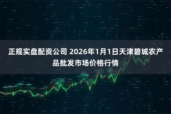 正规实盘配资公司 2026年1月1日天津碧城农产品批发市场价格行情