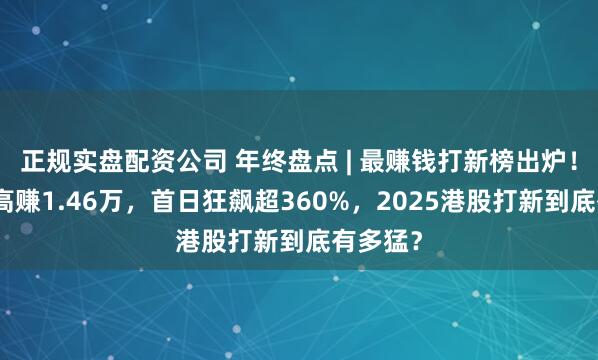 正规实盘配资公司 年终盘点 | 最赚钱打新榜出炉！一手最高赚1.46万，首日狂飙超360%，2025港股打新到底有多猛？